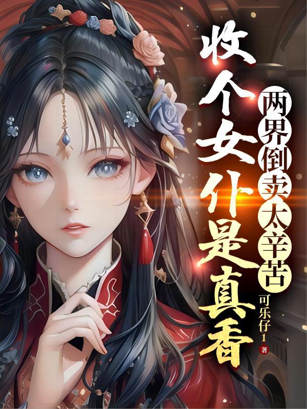 两界倒卖太辛苦收个女仆是真香全文免费阅读